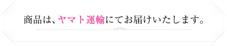 商品は、ヤマト運輸にてお届けいたします。