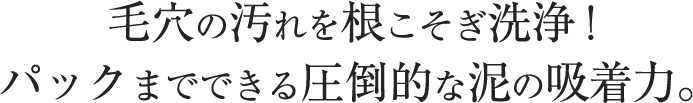 毛穴の汚れを根こそぎ洗浄!パックまでできる圧倒的な泥の吸着力。