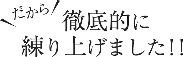 だから 徹底的に練り上げました!!