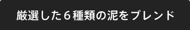 厳選した6種類の泥をブレンド