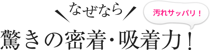 なぜなら！驚きの密着・吸着力！汚れサッパり！