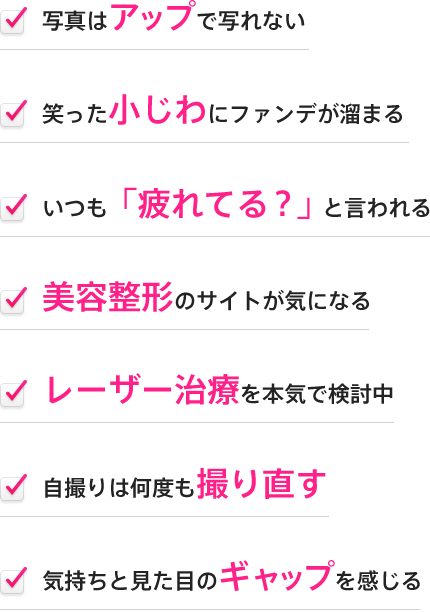 写真はアップで写れない,笑った小じわにファンデが溜まる,いつも「疲れてる？」と言われる,美容整形のサイトが気になる,レーザー治療を本気で検討中,自撮りは何度も撮り直す,気持ちと見た目のギャップを感じる