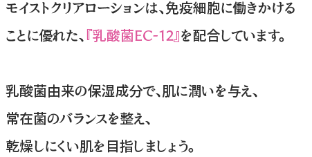 モイストクリアローションは、免疫細胞に働きかけることに優れた、『乳酸菌EC-12』を配合しています。