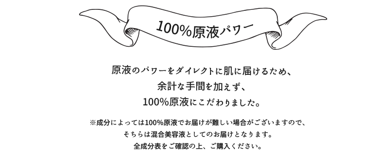 １、100％原液パワー　原液のパワーをダイレクトに肌に届ける為、余計な手間を加えず100％原液にこだわりました。