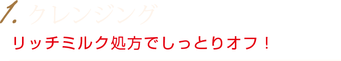 1.クレンジング　リッチミルク処方でしっとりオフ！