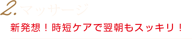 2.マッサージ　新発想！時短ケアで翌朝もスッキリ！