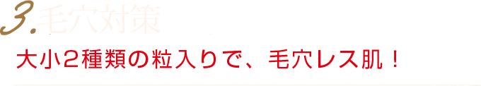 3.毛穴ケア　毛穴つまりは、大小2種類の粒入りでしっかりオフ！