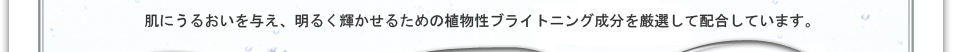 肌にうるおいを与え、明るく輝かせるための植物性ブライトニング成分を厳選して配合しています。