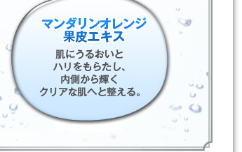 マンダリンオレンジ果皮エキス肌にうるおいとハリをもらたし、内側から輝くクリアな肌へと整える。