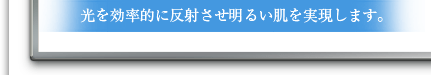 光を効率的に反射させ明るい肌を実現します。