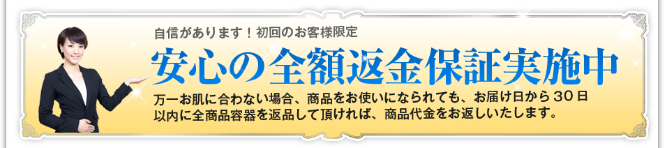自信があります！初回のお客様限定安心の全額返金保証実施中万一お肌に合わない場合、商品をお使いになられても、お届け日から30日