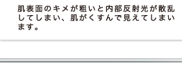 肌表面のキメが粗いと内側反射光が散乱してしまいます、肌がくすんで見えてしまいます。