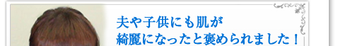 夫や子供にも肌が綺麗になったと褒められました！