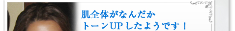 肌全体がなんだかトーンUPしたようです！