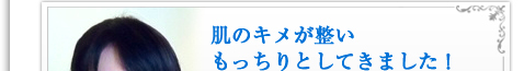 肌のキメが整いもっちりとしてきました！