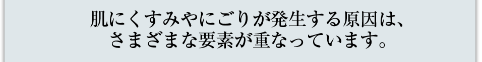 肌にくすみやにごりが発生する原因は、さまざまな要素が重なっています。