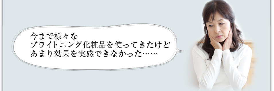 今まで様々なブライトニング化粧品を使ってきたけどあまり効果を実感できなかった……