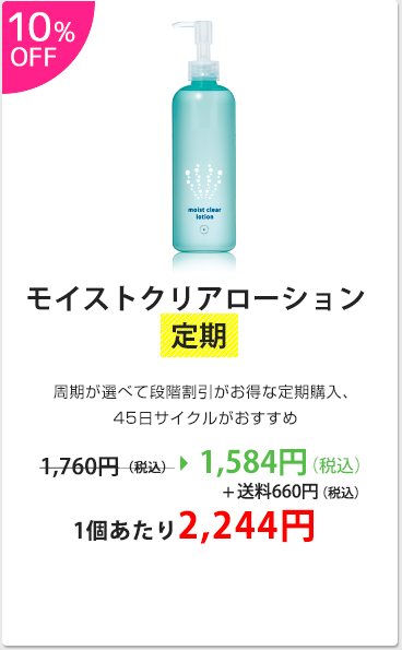 モイストクリアローション定期：10%OFF！周期が選べて段階割引がお得な定期購入、45日サイクルがおススメ！1,584円（税込）＋送料660円（税込）、1個あたり2,244円