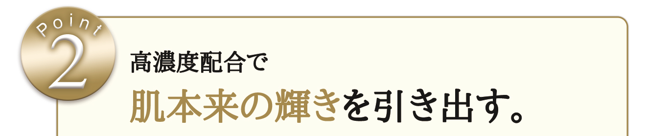 高濃度配合で肌本来の輝きを引き出す。